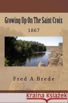 Growing Up On The Saint Croix: 1867 Brede, Fred a. 9781492947820 Createspace