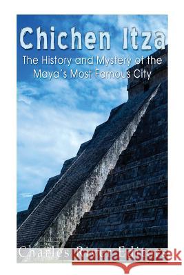 Chichen Itza: The History and Mystery of the Maya's Most Famous City Jesse Harasta Charles River Editors 9781492955856 Createspace