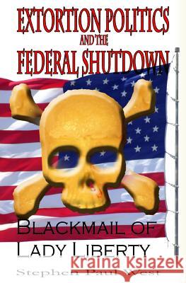 Extortion Politics and the Federal Shutdown: Blackmail of Lady Liberty Stephen Paul West 9781492957652 Createspace