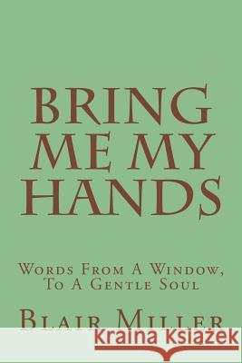 Bring Me My Hands: Words From A Window, To A Gentle Soul Miller, Blair 9781492958031