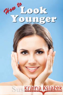 How to Look Younger: Health and beauty advice for women who want to keep looking and feeling fabulous Lomas, Susan 9781492959250