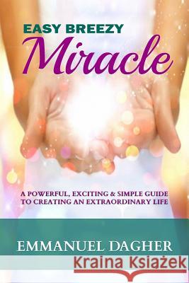 Easy Breezy Miracle: A Powerful, Exciting & Simple Guide to Creating an Extraordinary Life Emmanuel Dagher 9781492960973 Createspace