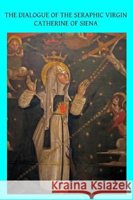 The Dialogue of the Seraphic Virgin Catherine of Siena: Dictated by her, while in a state of ecstasy, to her secretaries, and completed in the year 13 Hermenegild Tosf, Brother 9781492961147 Createspace