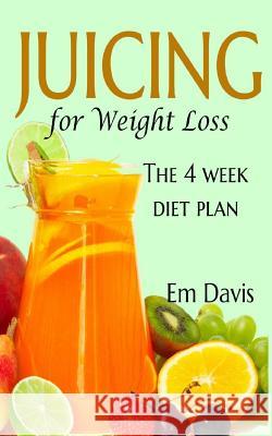 Juicing for Weight Loss: The 4 Week Diet Plan Em Davis 9781492962403 Createspace