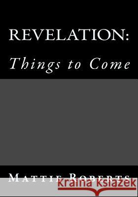 Revelation: Things to Come Mattie Roberts 9781492964926 Createspace