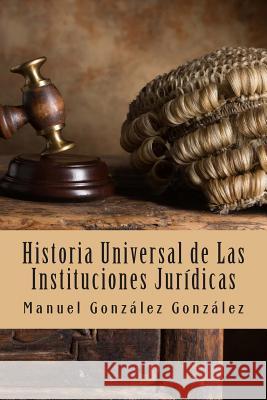 Historia Universal de Las Instituciones Jurídicas Gonzalez Gonzalez, Manuel Benjamin 9781492965015 Createspace