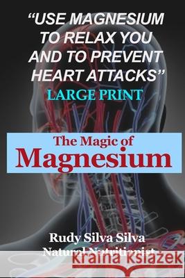 The Magic Of Magnesium: Large Print: Use Magnesium To Relax You and To Prevent Heart Attacks Silva, Rudy Silva 9781492967927