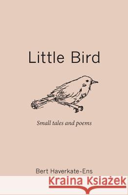 Little Bird: Small Tales and Poems Bert Haverkate-Ens 9781492969013 Createspace