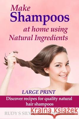 Make Shampoos At Home Using Natural Ingredients: Large Print: Discover recipes for quality natural hair shampoos Silva, Rudy Silva 9781492969709