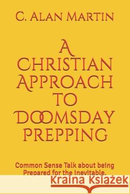 A Christian Approach to Doomsday Prepping: Common Sense Talk about being Prepared for the Inevitable. Martin, C. Alan 9781492976820 Createspace