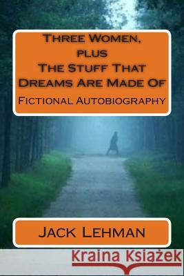 Three Women, plus The Stuff That Dreams Are Made Of: Fictional Autobiography Lehman, Jack 9781492978848 Createspace