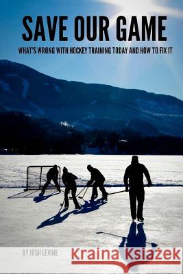 Save Our Game: What's wrong with hockey training today and how to fix it Levine, Josh 9781492979623 Createspace