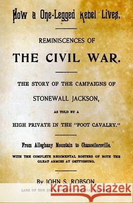 How A One-Legged Rebel Lives: Reminiscences Of The Civil War. The Story Of The Campaigns Of Stonewall Jackson As Told By A High Private In The 