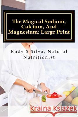 The Magical Sodium, Calcium, and Magnesium: Large Print: Create a Powerful Alkaline Body Using These Minerals Rudy Silva Silva 9781492984276