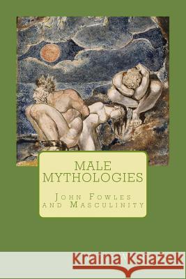Male Mythologies: John Fowles and Masculinity Bruce Woodcock 9781492984849 Createspace