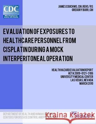 Evaluation of Exposures to Healthcare Personnel from Cisplatin during a Mock Interperitoneal Operation: Health Hazard Evaluation Report: HETA 2009-012 Burr, Gregory 9781492989950