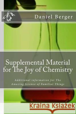 Supplemental Material for The Joy of Chemistry: Additional information for The Amazing Science of Familiar Things Berger, Daniel J. 9781492989974 Createspace Independent Publishing Platform