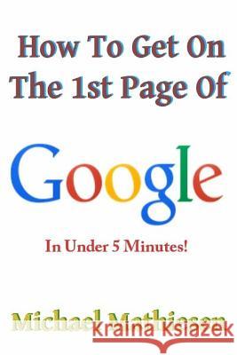 How To Get On The 1st Page Of Google: In Under 5 Minutes Mathiesen, Michael 9781492993858 Createspace