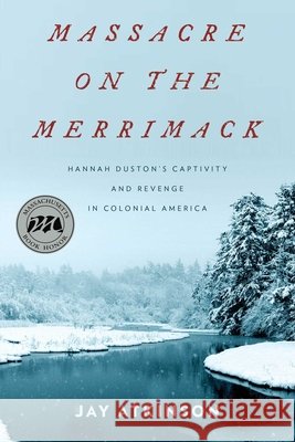 Massacre on the Merrimack: Hannah Duston's Captivity and Revenge in Colonial America Jay Atkinson 9781493003228 Lyons Press