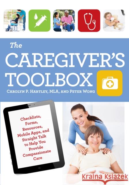 The Caregiver's Toolbox: Checklists, Forms, Resources, Mobile Apps, and Straight Talk to Help You Provide Compassionate Care Carolyn P. Hartley Peter Wong 9781493008025