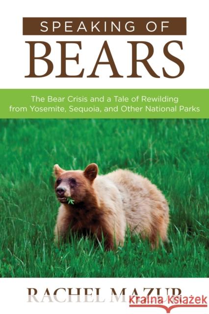 Speaking of Bears: The Bear Crisis and a Tale of Rewilding from Yosemite, Sequoia, and Other National Parks Rachel Mazur 9781493008223 Globe Pequot Press