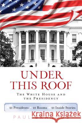 Under This Roof: The White House and the Presidency--21 Presidents, 21 Rooms, 21 Inside Stories Paul Brandus 9781493008346 Globe Pequot Press