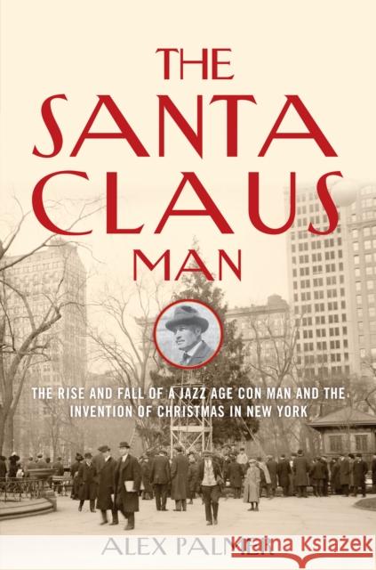 The Santa Claus Man: The Rise and Fall of a Jazz Age Con Man and the Invention of Christmas in New York Alex Palmer 9781493008445 Lyons Press