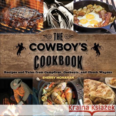 The Cowboy's Cookbook: Recipes and Tales from Campfires, Cookouts, and Chuck Wagons Monahan, Sherry 9781493010677 Two Dot Books