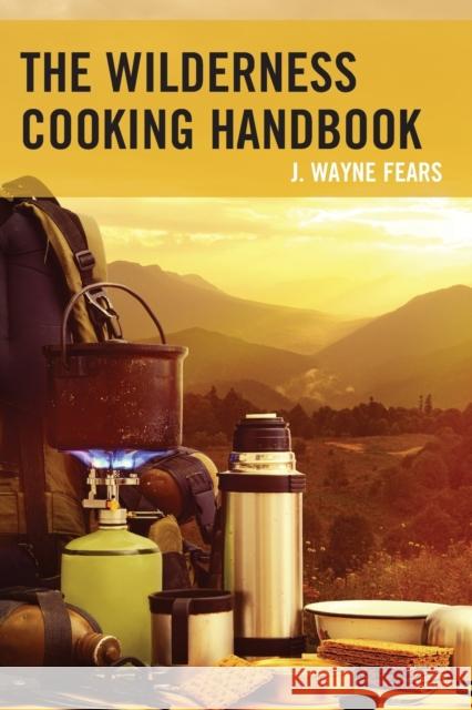 The Wilderness Cooking Handbook J. Wayne Fears 9781493022052 Lyons Press