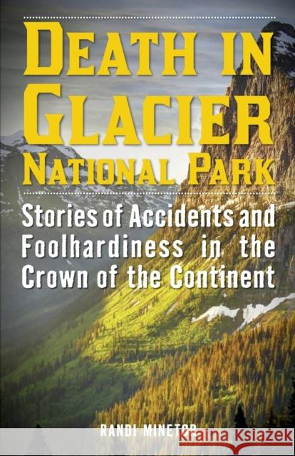 Death in Glacier National Park: Stories of Accidents and Foolhardiness in the Crown of the Continent Randi Minetor 9781493024001 Lyons Press