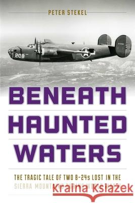 Beneath Haunted Waters: The Tragic Tale of Two B-24s Lost in the Sierra Nevada Mountains During World War II Peter Stekel 9781493025305 Lyons Press