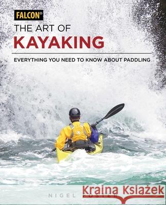 The Art of Kayaking: Everything You Need to Know about Paddling Nigel Foster 9781493025701 Falcon Guides