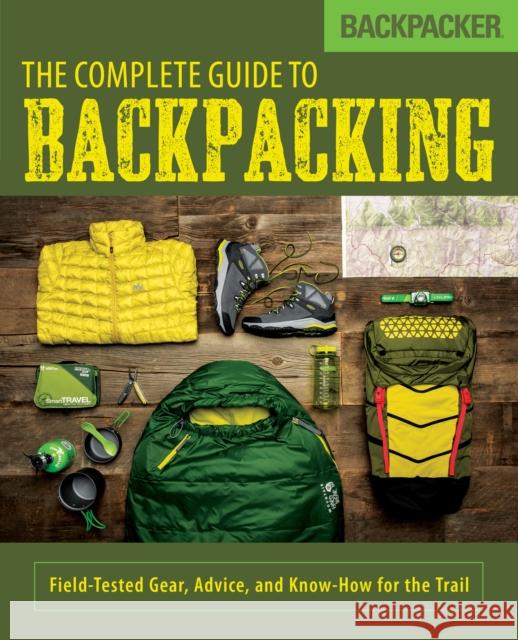 Backpacker the Complete Guide to Backpacking: Field-Tested Gear, Advice, and Know-How for the Trail Backpacker Magazine 9781493025978 Falcon Guides