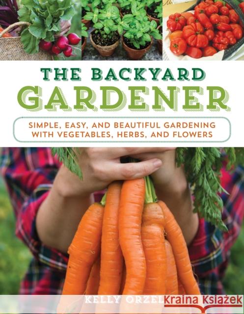 The Backyard Gardener: Simple, Easy, and Beautiful Gardening with Vegetables, Herbs, and Flowers Kelly Orzel 9781493026579 Lyons Press