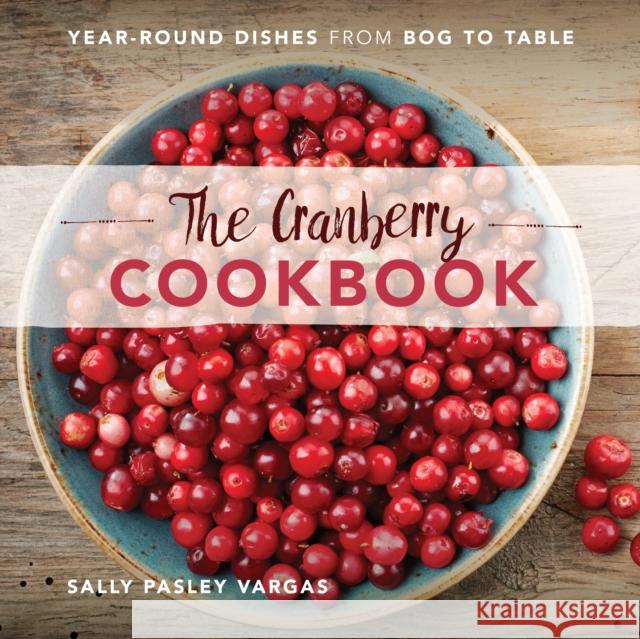 The Cranberry Cookbook: Year-Round Dishes from Bog to Table Sally Pasley Vargas 9781493028092 Globe Pequot Press
