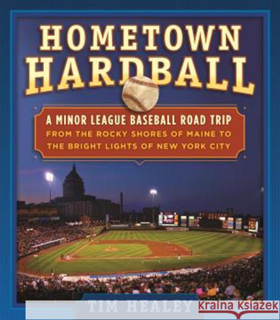 Hometown Hardball: A Minor League Baseball Road Trip from the Rocky Shores of Maine to the Bright Lights of New York City Tim Healey 9781493028580 Globe Pequot Press