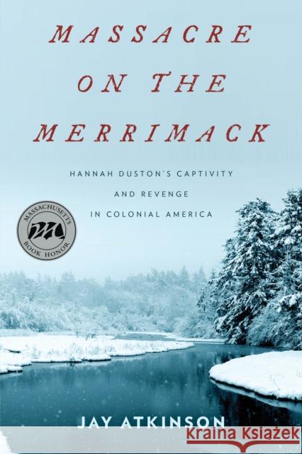 Massacre on the Merrimack: Hannah Duston's Captivity and Revenge in Colonial America Jay Atkinson 9781493029983 Lyons Press