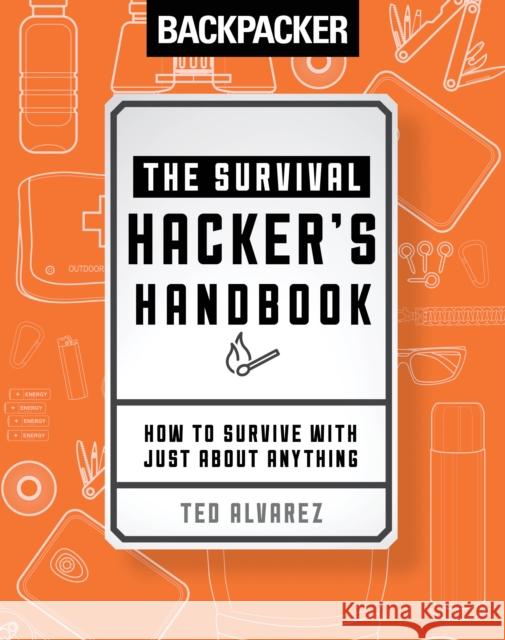 Backpacker the Survival Hacker's Handbook: How to Survive with Just about Anything Backpacker Magazine Ted Alvarez 9781493030569 Falcon Press Publishing