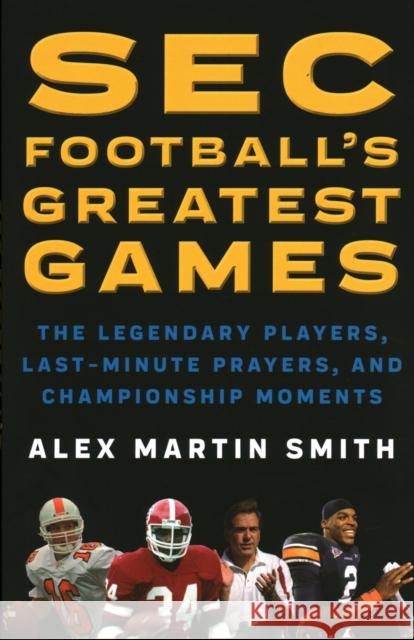 SEC Football's Greatest Games: The Legendary Players, Last-Minute Prayers, and Championship Moments Alex Martin Smith 9781493032921