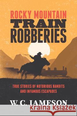 Rocky Mountain Train Robberies: True Stories of Notorious Bandits and Infamous Escapades W. C. Jameson 9781493033362 Two Dot Books