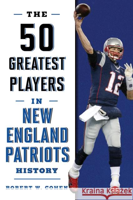 The 50 Greatest Players in New England Patriots History Robert W. Cohen 9781493033577 Lyons Press