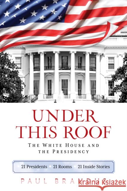 Under This Roof: The White House and the Presidency--21 Presidents, 21 Rooms, 21 Inside Stories Paul Brandus 9781493033591 Rowman & Littlefield