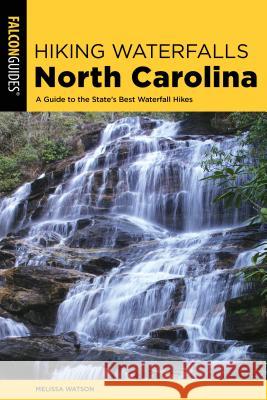 Hiking Waterfalls North Carolina: A Guide to the State's Best Waterfall Hikes Melissa Watson 9781493035694 Falcon Press Publishing