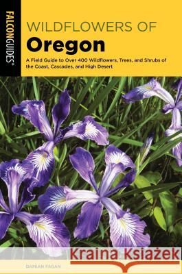 Wildflowers of Oregon: A Field Guide to Over 400 Wildflowers, Trees, and Shrubs of the Coast, Cascades, and High Desert Damian Fagan 9781493036325 Falcon Press Publishing