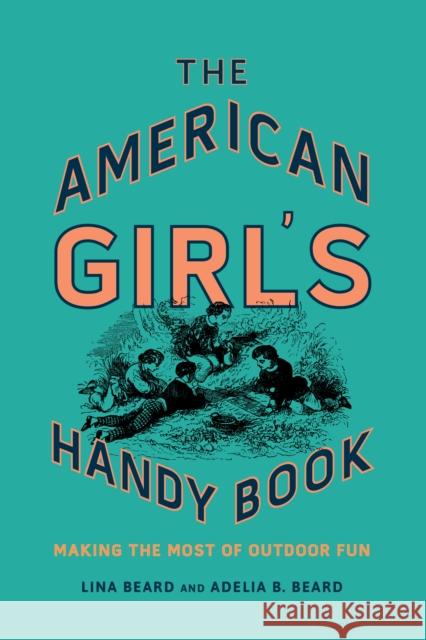 The American Girl's Handy Book: Making the Most of Outdoor Fun Lina Beard Adelia B. Beard 9781493036790