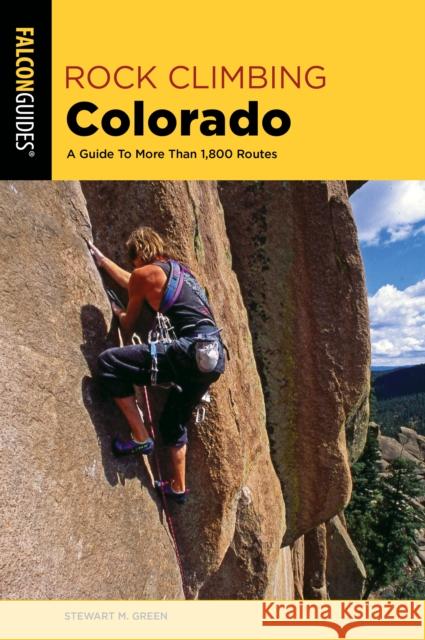 Rock Climbing Colorado: A Guide to More Than 1,800 Routes Stewart M. Green 9781493037353 Falcon Press Publishing