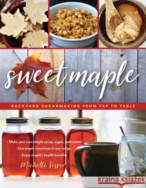 Sweet Maple: Backyard Sugarmaking from Tap to Table Michelle Visser 9781493037773 Lyons Press