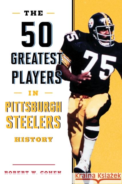 The 50 Greatest Players in Pittsburgh Steelers History Robert W. Cohen 9781493037933