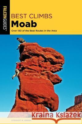 Best Climbs Moab: Over 150 of the Best Routes in the Area Stewart M. Green 9781493039357 Falcon Press Publishing