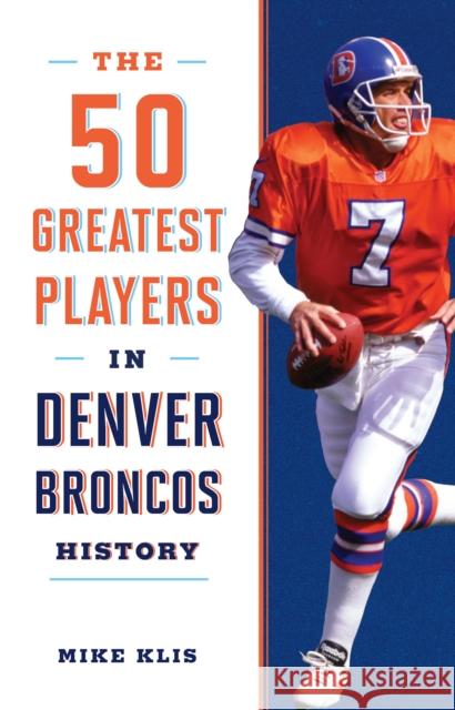 The 50 Greatest Players in Denver Broncos History Mike Klis 9781493039722 Lyons Press